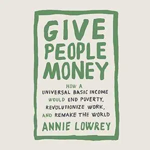 Give People Money: How a Universal Basic Income Would End Poverty, Revolutionize Work, and Remake the World [Audiobook]