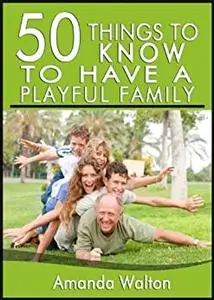 50 Things to Know About Having a Playful Family: Tips and Tricks to Connect with Your Family and Be Away from Technology