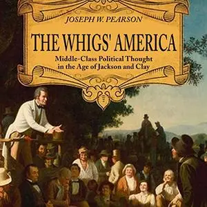 The Whigs' America: Middle-Class Political Thought in the Age of Jackson and Clay [Audiobook]