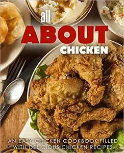 All About Chicken: An Easy Chicken Cookbook Filled With Delicious Chicken Recipes