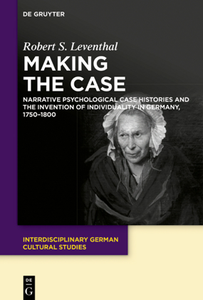 Making the Case : Narrative Psychological Case Histories and the Invention of Individuality in Germany, 1750-1800