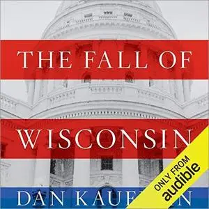 The Fall of Wisconsin: The Conservative Conquest of a Progressive Bastion and the Future of American Politics [Audiobook]