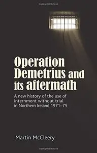 Operation Demetrius and its aftermath: A new history of the use of internment without trial in Northern Ireland 1971-75