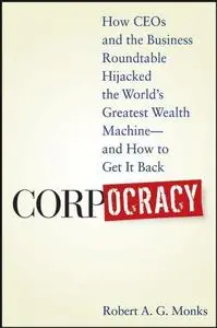 Corpocracy: How CEOs and the Business Roundtable Hijacked the World's Greatest Wealth Machine -- And How to Get It Back