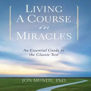 «Living a Course in Miracles: An Essential Guide to the Classic Text» by Jon Mundy