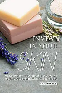 Invest in Your Skin: All the Best Homemade Natural Soap Recipes to Make Your Skin Healthy and Beautiful (Full color)