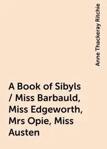 «A Book of Sibyls / Miss Barbauld, Miss Edgeworth, Mrs Opie, Miss Austen» by Anne Thackeray Ritchie