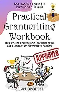 Practical Grant Writing Workbook For Non-Profits and Entrepreneurs: Step-by-Step Grant Writing Techniques,