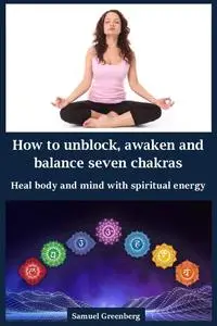 How to unblock, awaken and balance seven chakras : Heal body and mind with spiritual energy