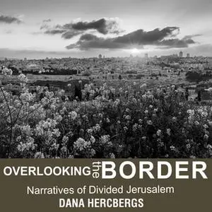 «Overlooking the Border: Narratives of Divided Jerusalem» by Dana Hercbergs