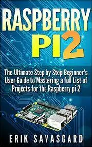 Raspberry Pi 2: The Essential Step by Step beginner's User guide to mastering a full list of projects for the Raspberry Pi 2