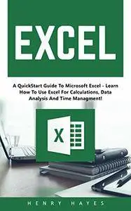 Excel: A QuickStart Guide To Microsoft Excel - Learn How To Use Excel For Calculations, Data Analysis And Time Management!
