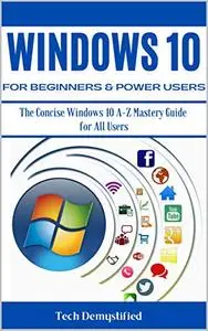 WINDOWS 10 FOR BEGINNERS & POWER USERS: The Concise Windows 10 A-Z Mastery Guide for All Users