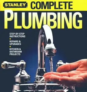 Stanley Complete Plumbing: Step-by-Step Instructions, Repairs and Upgrades, Kitchen and Bathroom Projects