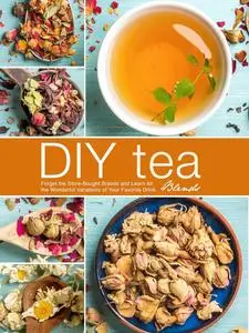 DIY Tea Blends: Forget the Store-Bought Brands and Learn All the Wonderful Variations of Your Favorite Drink (Tea Recipes)