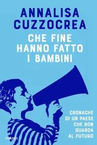 Annalisa Cuzzocrea - Che fine hanno fatto i bambini. Cronache di un Paese che non guarda al futuro