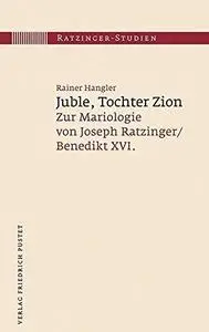 Juble, Tochter Zion: Zur Mariologie von Joseph Ratzinger / Benedikt XVI.