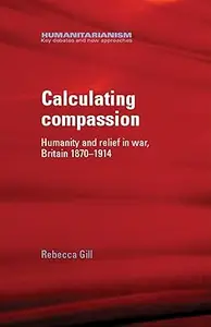 Calculating compassion: Humanity and relief in war, Britain 1870–1914