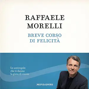 «Breve corso di felicità: Le antiregole che ti danno la gioia di vivere» by Raffaele Morelli