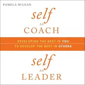 Self as Coach, Self as Leader: Developing the Best in You to Develop the Best in Others