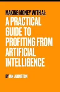 Making Money With AI: A Practical Guide to Profiting From Artificial Intelligence