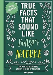 True Facts That Sound Like Bull$#*t: Nature: 500 Wild Facts from the Zaniest Corners of the World