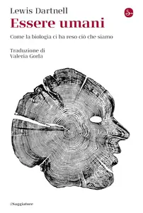 Lewis Dartnell - Essere umani. Come la biologia ci ha reso ciò che siamo