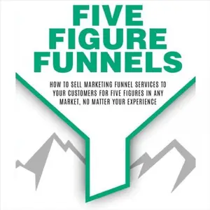 Five Figure Funnels: How to Sell Marketing Funnel Services to Your Customers for Five Figures in Any Market