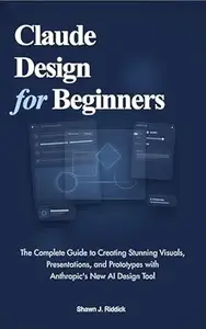 Claude Design for Beginners: The Complete Guide to Creating Stunning Visuals, Presentations, and Prototypes with Anthropic's