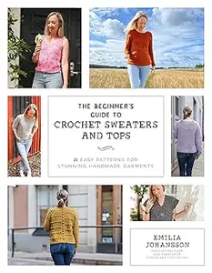 The Beginner's Guide to Crochet Sweaters and Tops: 21 Easy Patterns for Stunning Handmade Garments