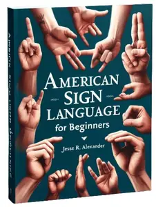 AMERICAN SIGN LANGUAGE FOR BEGINNERS: A Complete and Illustrative Guide for First Time Learners