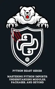 Mastering Python Imports: Understanding Modules, Packages, and Beyond (Python Beast Series: Mastering the Code Jungle Book 35)