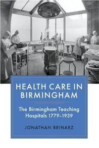 Health Care in Birmingham: The Birmingham Teaching Hospitals, 1779-1939 (repost)