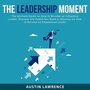 «The Leadership Moment: The Ultimate Guide on How to Become an Influential Leader. Discover the Habits You Need to Devel