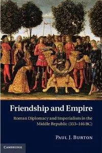 Paul J. Burton - Friendship and Empire: Roman Diplomacy and Imperialism in the Middle Republic (353-146 BC) [Repost]