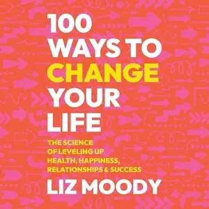 100 Ways to Change Your Life: The Science of Leveling Up Health, Happiness, Relationships & Success [Audiobook]