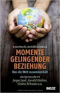 Momente gelingender Beziehung: Was die Welt zusammenhält - eine Spurensuche mit Jesper Juul, Gerald Hüther, Gesine Schwan u.a.