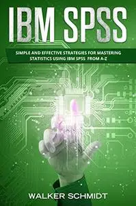IBM SPSS: Simple and Effective Strategies for Mastering Statistics Using IBM SPSS From A-Z