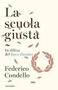 Federico Condello - La scuola giusta. In difesa del liceo classico