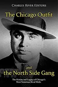 The Chicago Outfit and the North Side Gang: The History and Legacy of Chicago’s Most Notorious Rival Mobs