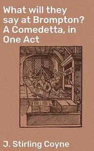 «What will they say at Brompton? A Comedetta, in One Act» by J. Stirling Coyne