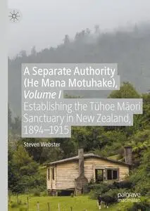 A Separate Authority (He Mana Motuhake), Volume I: Establishing the Tūhoe Māori Sanctuary in New Zealand, 1894–1915