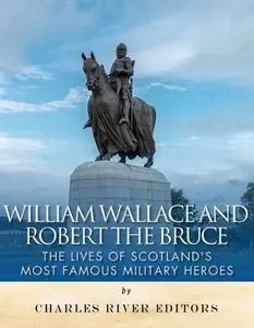 William Wallace and Robert the Bruce: The Lives of Scotland's Most Famous Military Heroes