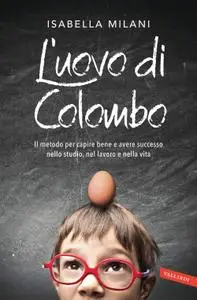 Isabella Milani - L'uovo di Colombo. Il metodo per capire bene e avere successo nello studio, nel lavoro e nella vita