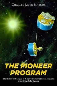 The Pioneer Program: The History and Legacy of NASA’s Unmanned Space Missions to the Outer Solar System