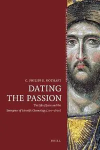 Dating the Passion: The Life of Jesus and the Emergence of Scientific Chronology (200-1600)