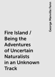 «Fire Island / Being the Adventures of Uncertain Naturalists in an Unknown Track» by George Manville Fenn