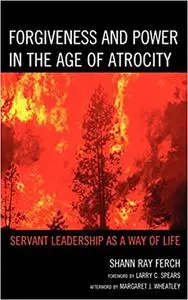 Forgiveness and Power in the Age of Atrocity: Servant Leadership as a Way of Life