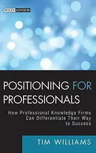 Positioning for Professionals: How Professional Knowledge Firms Can Differentiate Their Way to Success (Wiley Professional Advi