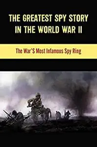 The Greatest Spy Story In The World War Ii: The War’S Most Infamous Spy Ring
